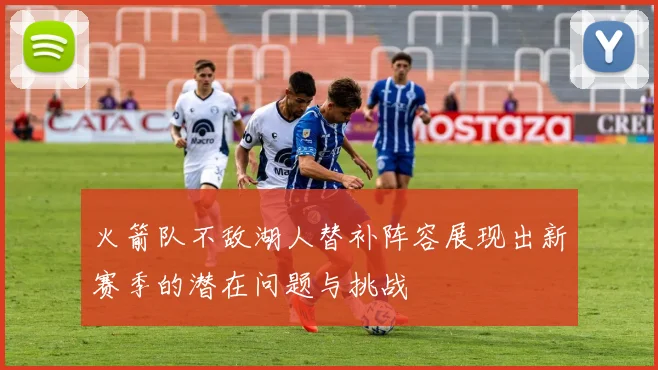 火箭队不敌湖人替补阵容展现出新赛季的潜在问题与挑战