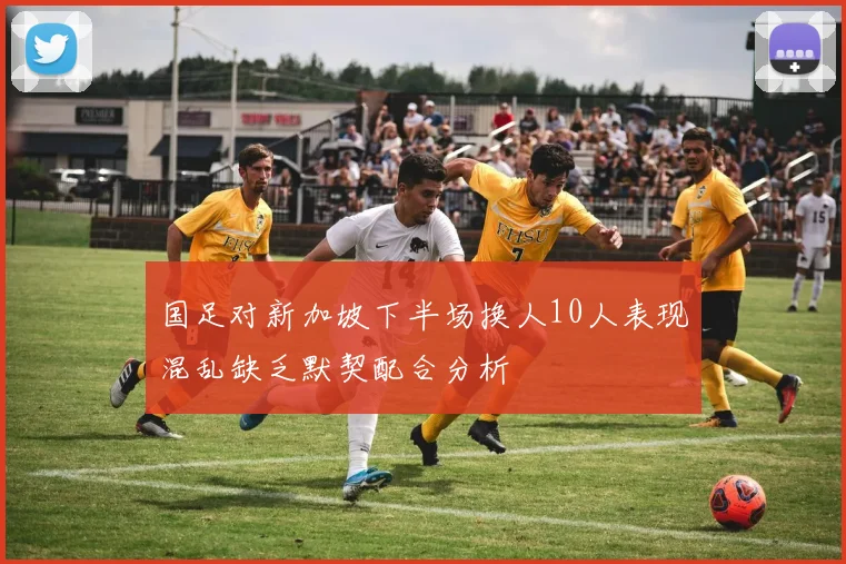 国足对新加坡下半场换人10人表现混乱缺乏默契配合分析
