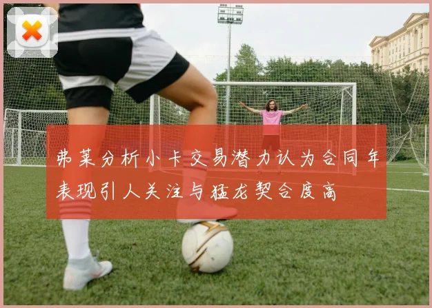 弗莱分析小卡交易潜力认为合同年表现引人关注与猛龙契合度高