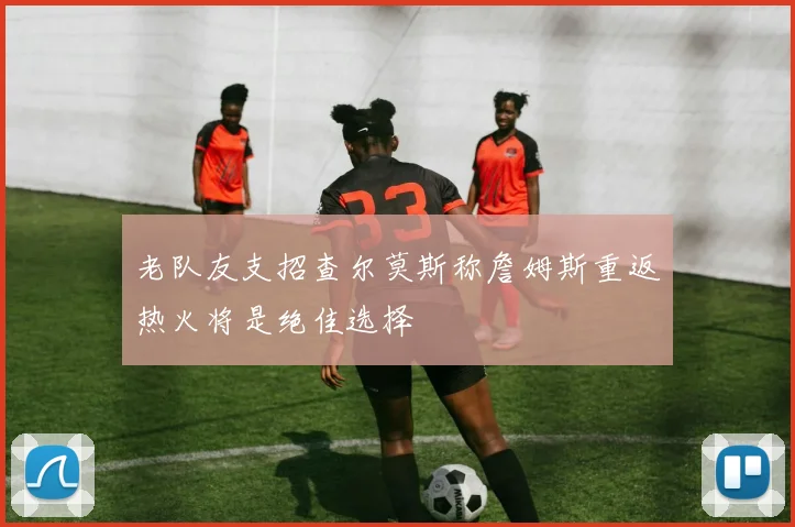 老队友支招查尔莫斯称詹姆斯重返热火将是绝佳选择