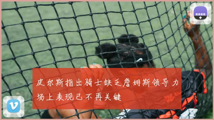 皮尔斯指出骑士缺乏詹姆斯领导力场上表现已不再关键
