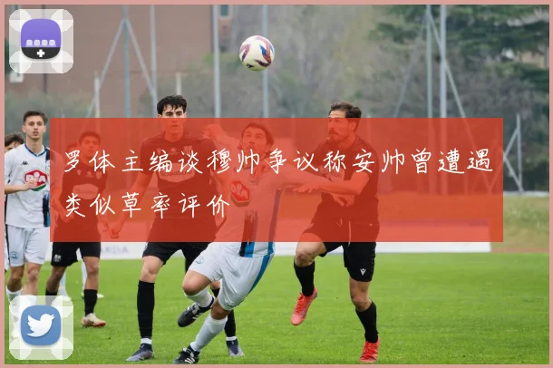 罗体主编谈穆帅争议称安帅曾遭遇类似草率评价
