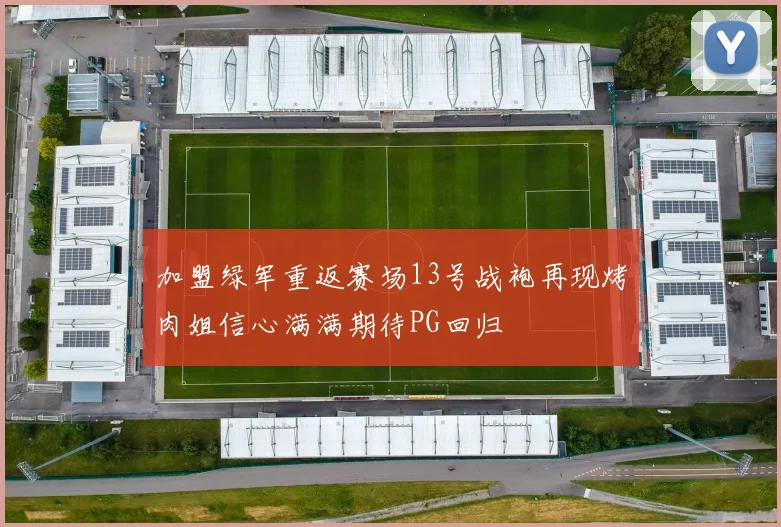 加盟绿军重返赛场13号战袍再现烤肉姐信心满满期待PG回归