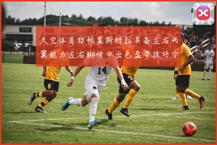 天空体育称帕莱斯特拉具备左右两翼能力左右脚传中出色盘带技巧令人赞叹