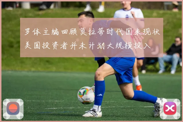 罗体主编回顾莫拉蒂时代国米现状美国投资者并未计划大规模投入