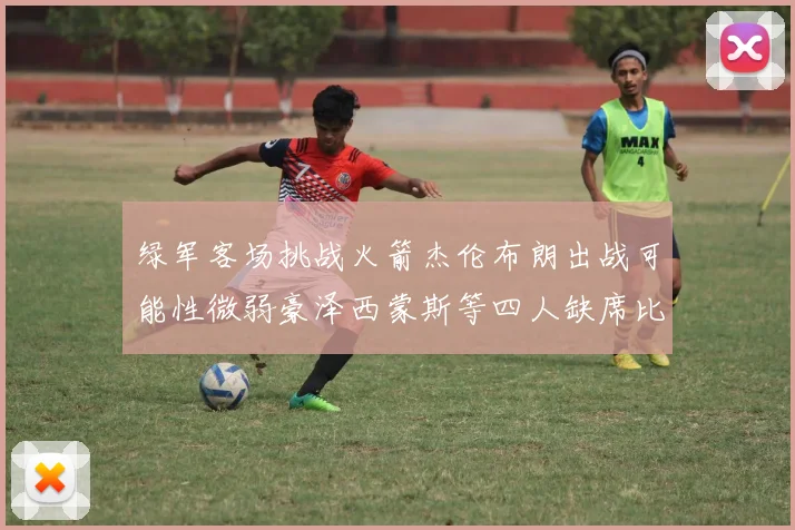 绿军客场挑战火箭杰伦布朗出战可能性微弱豪泽西蒙斯等四人缺席比赛