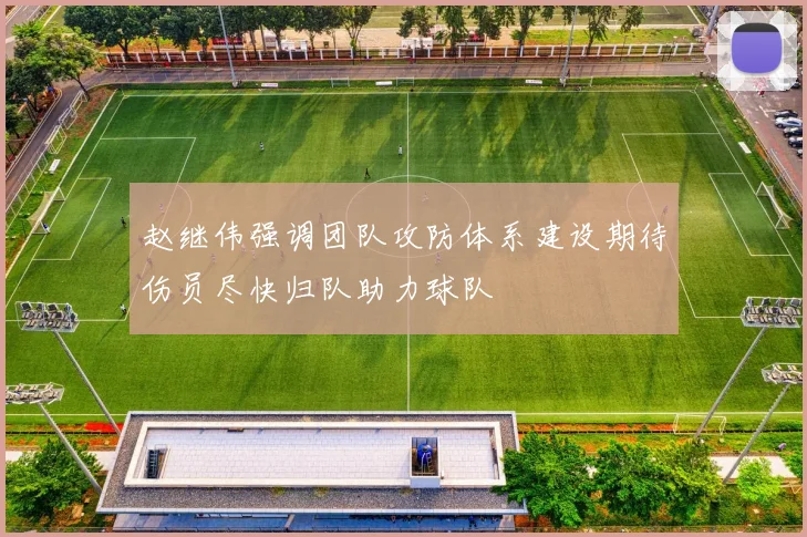赵继伟强调团队攻防体系建设期待伤员尽快归队助力球队