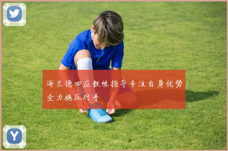 海兰德回应教练指导专注自身优势全力施压对手