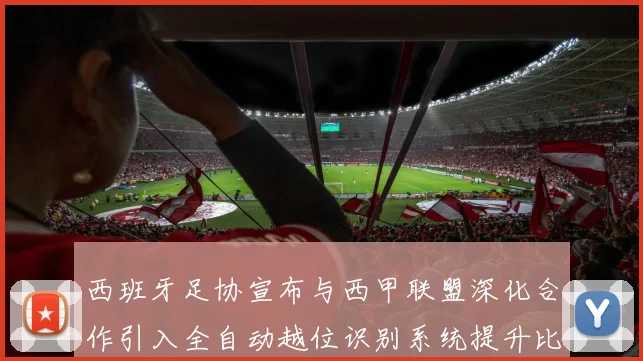 西班牙足协宣布与西甲联盟深化合作引入全自动越位识别系统提升比赛公正性