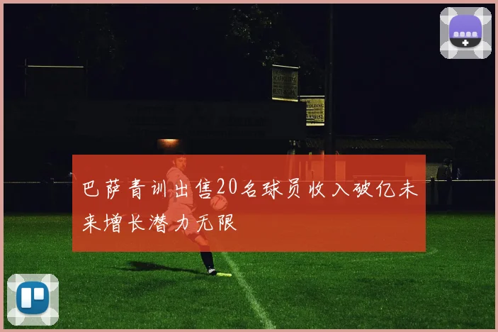 巴萨青训出售20名球员收入破亿未来增长潜力无限