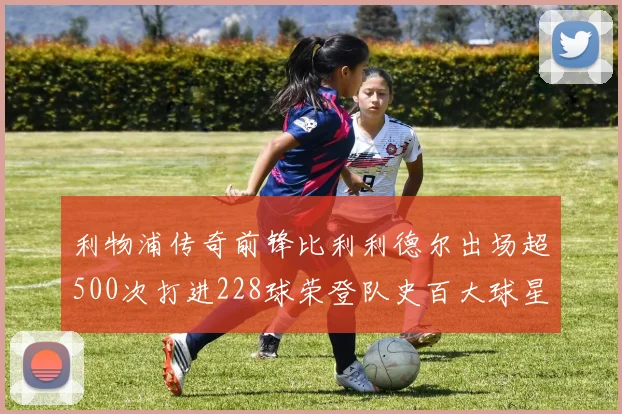 利物浦传奇前锋比利利德尔出场超500次打进228球荣登队史百大球星第11位