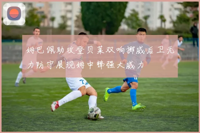 姆巴佩助攻登贝莱双响挪威后卫无力防守展现姆中锋强大威力