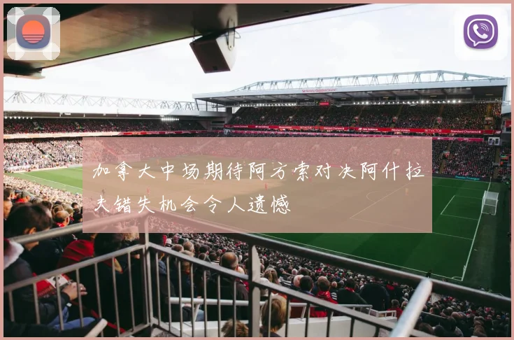 加拿大中场期待阿方索对决阿什拉夫错失机会令人遗憾