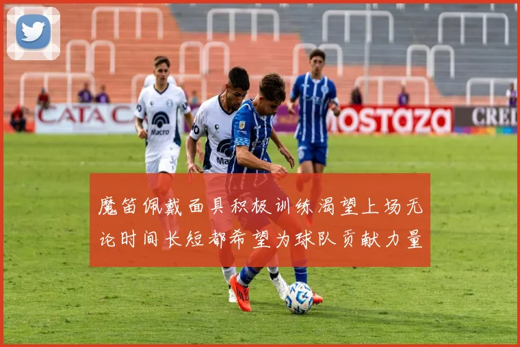 魔笛佩戴面具积极训练渴望上场无论时间长短都希望为球队贡献力量